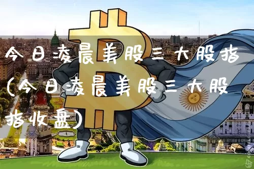 今日凌晨美股三大股指(今日凌晨美股三大股指收盘)_https://www.czytfl.com_期货_第1张