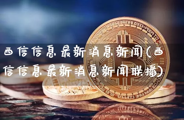 西信信息最新消息新闻(西信信息最新消息新闻联播)_https://www.czytfl.com_期货价格_第1张