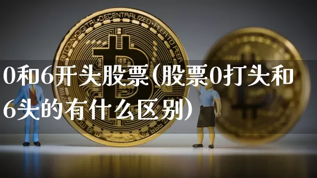 0和6开头股票(股票0打头和6头的有什么区别)_https://www.czytfl.com_期货走势_第1张