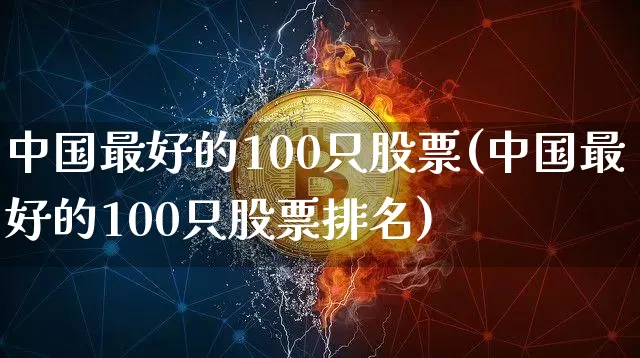 中国最好的100只股票(中国最好的100只股票排名)_https://www.czytfl.com_期货行情_第1张