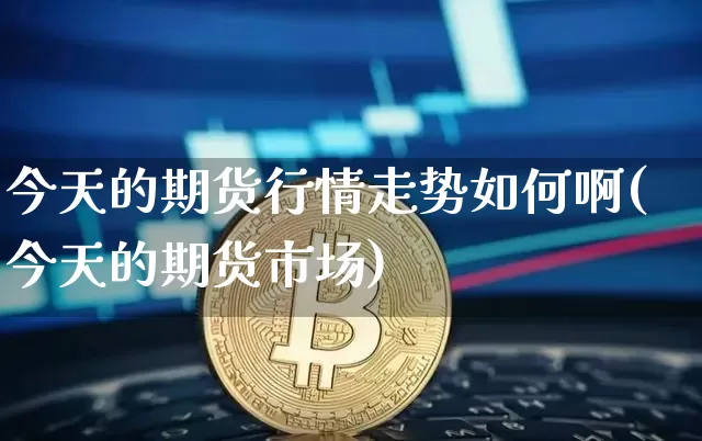 今天的期货行情走势如何啊(今天的期货市场)_https://www.czytfl.com_期货行情_第1张