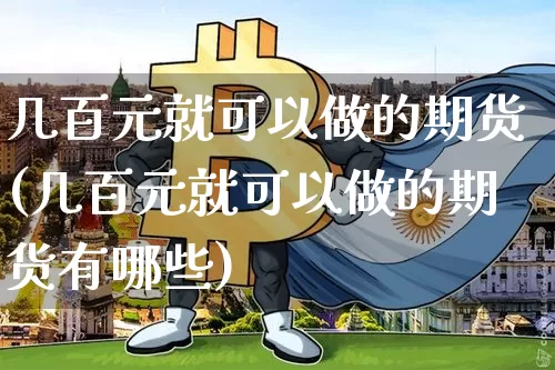 几百元就可以做的期货(几百元就可以做的期货有哪些)_https://www.czytfl.com_期货价格_第1张