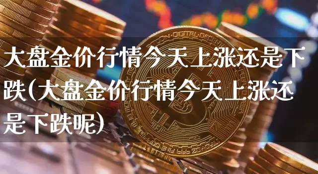 大盘金价行情今天上涨还是下跌(大盘金价行情今天上涨还是下跌呢)_https://www.czytfl.com_期货行情_第1张
