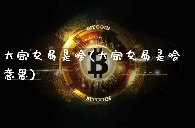 大宗交易是啥(大宗交易是啥意思)_https://www.czytfl.com_期货价格_第1张