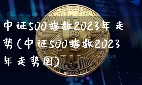 中证500指数2023年走势(中证500指数2023年走势图)_https://www.czytfl.com_期货价格_第1张