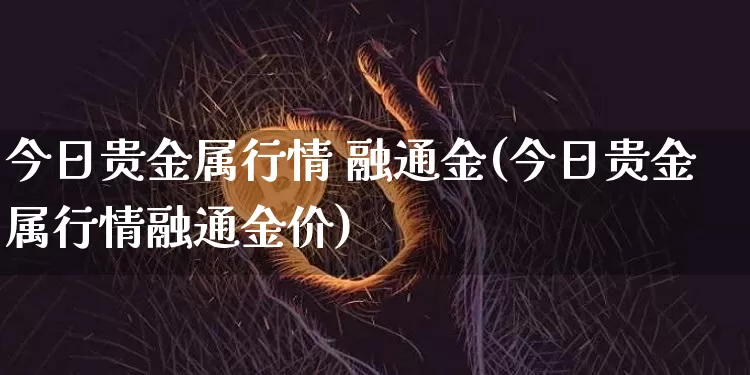 今日贵金属行情 融通金(今日贵金属行情融通金价)_https://www.czytfl.com_期货行情_第1张