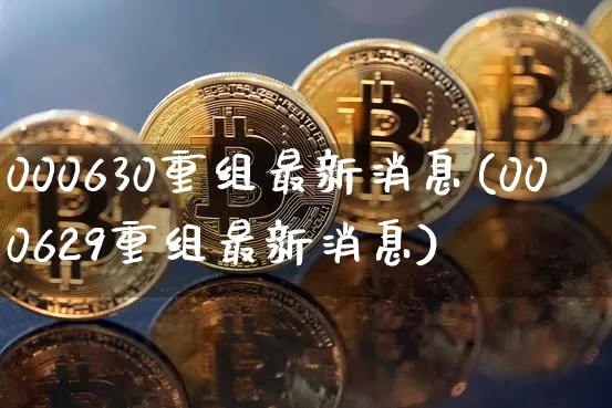 000630重组最新消息(000629重组最新消息)_https://www.czytfl.com_期货走势_第1张