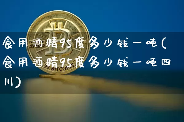 食用酒精95度多少钱一吨(食用酒精95度多少钱一吨四川)_https://www.czytfl.com_期货走势_第1张