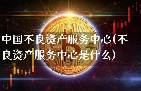 中国不良资产服务中心(不良资产服务中心是什么)_https://www.czytfl.com_期货走势_第1张