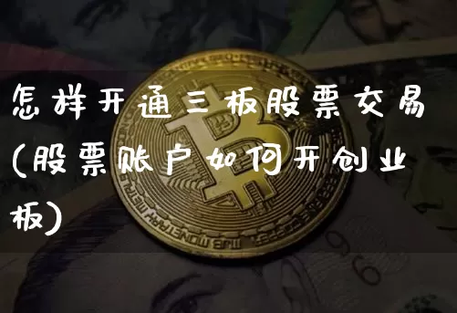 怎样开通三板股票交易(股票账户如何开创业板)_https://www.czytfl.com_期货价格_第1张