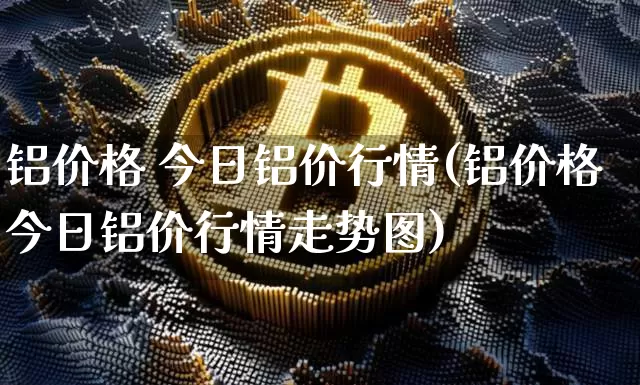铝价格 今日铝价行情(铝价格今日铝价行情走势图)_https://www.czytfl.com_期货行情_第1张