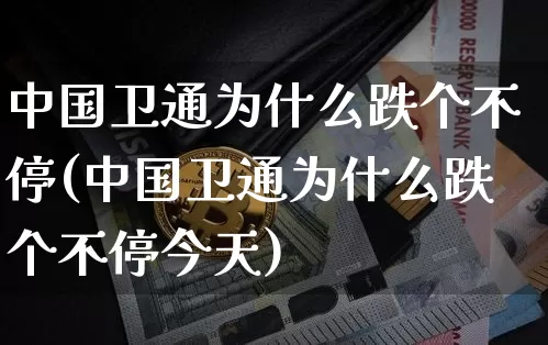 中国卫通为什么跌个不停(中国卫通为什么跌个不停今天)_https://www.czytfl.com_期货行情_第1张