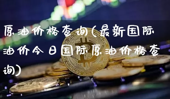 原油价格查询(最新国际油价今日国际原油价格查询)_https://www.czytfl.com_期货行情_第1张