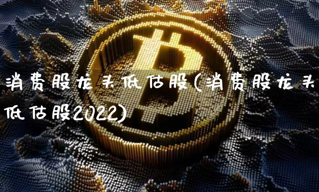 消费股龙头低估股(消费股龙头低估股2022)_https://www.czytfl.com_期货走势_第1张