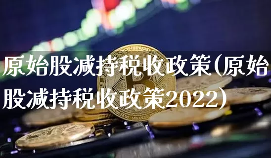 原始股减持税收政策(原始股减持税收政策2022)_https://www.czytfl.com_期货行情_第1张