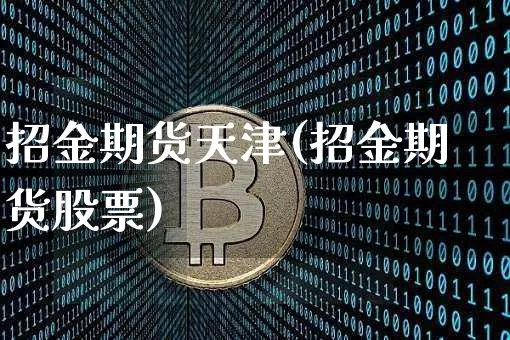 招金期货天津(招金期货股票)_https://www.czytfl.com_期货行情_第1张