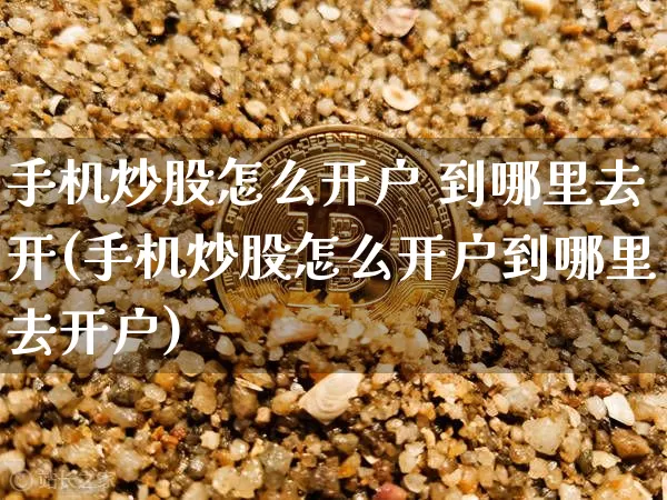 手机炒股怎么开户 到哪里去开(手机炒股怎么开户到哪里去开户)_https://www.czytfl.com_期货_第1张