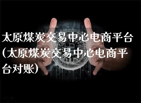 太原煤炭交易中心电商平台(太原煤炭交易中心电商平台对账)_https://www.czytfl.com_期货价格_第1张