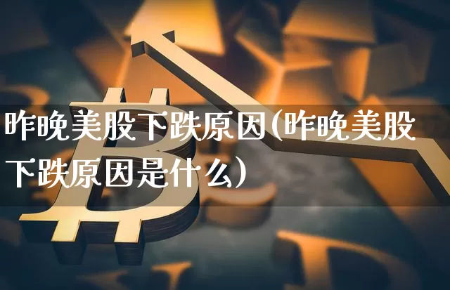 昨晚美股下跌原因(昨晚美股下跌原因是什么)_https://www.czytfl.com_期货价格_第1张