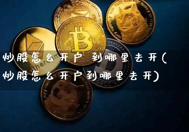 炒股怎么开户 到哪里去开(炒股怎么开户到哪里去开)_https://www.czytfl.com_期货行情_第1张