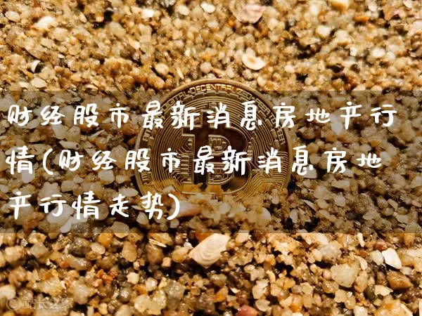 财经股市最新消息房地产行情(财经股市最新消息房地产行情走势)_https://www.czytfl.com_期货走势_第1张