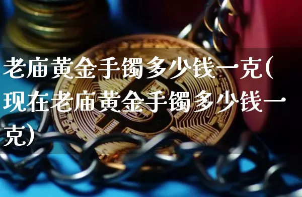 老庙黄金手镯多少钱一克(现在老庙黄金手镯多少钱一克)_https://www.czytfl.com_期货行情_第1张