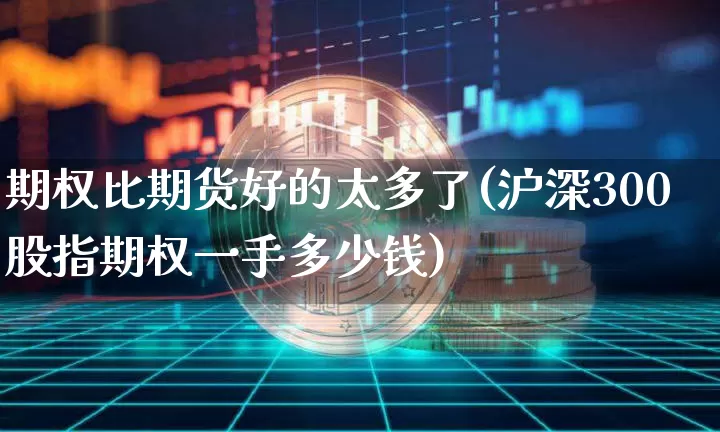 期权比期货好的太多了(沪深300股指期权一手多少钱)_https://www.czytfl.com_期货走势_第1张