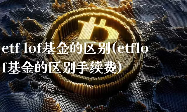 etf lof基金的区别(etflof基金的区别手续费)_https://www.czytfl.com_期货走势_第1张