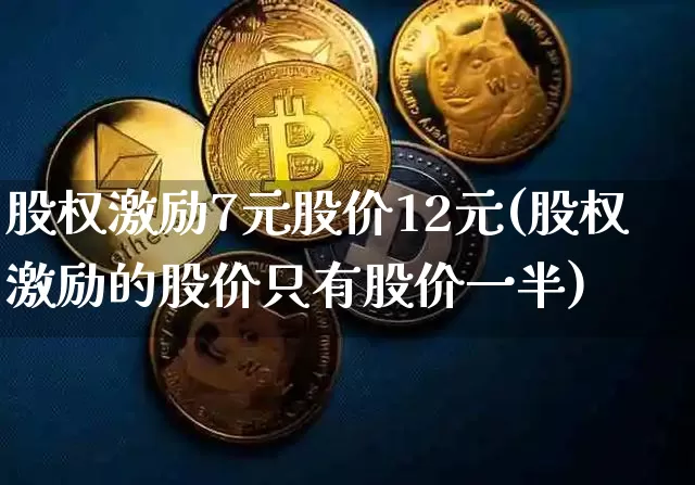 股权激励7元股价12元(股权激励的股价只有股价一半)_https://www.czytfl.com_期货走势_第1张