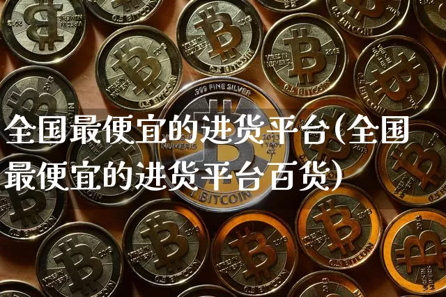 全国最便宜的进货平台(全国最便宜的进货平台百货)_https://www.czytfl.com_期货_第1张