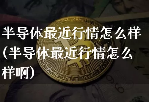 半导体最近行情怎么样(半导体最近行情怎么样啊)_https://www.czytfl.com_期货走势_第1张