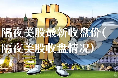 隔夜美股最新收盘价(隔夜美股收盘情况)_https://www.czytfl.com_期货走势_第1张