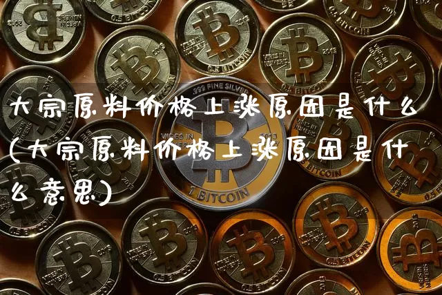 大宗原料价格上涨原因是什么(大宗原料价格上涨原因是什么意思)_https://www.czytfl.com_期货价格_第1张