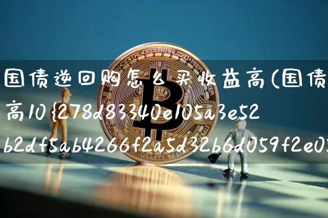 国债逆回购怎么买收益高(国债逆回购怎么买收益高10%)_https://www.czytfl.com_期货走势_第1张