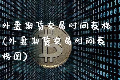 外盘期货交易时间表格(外盘期货交易时间表格图)_https://www.czytfl.com_期货价格_第1张