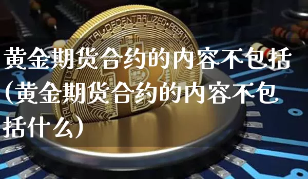 黄金期货合约的内容不包括(黄金期货合约的内容不包括什么)_https://www.czytfl.com_期货行情_第1张