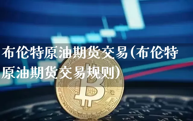 布伦特原油期货交易(布伦特原油期货交易规则)_https://www.czytfl.com_期货行情_第1张