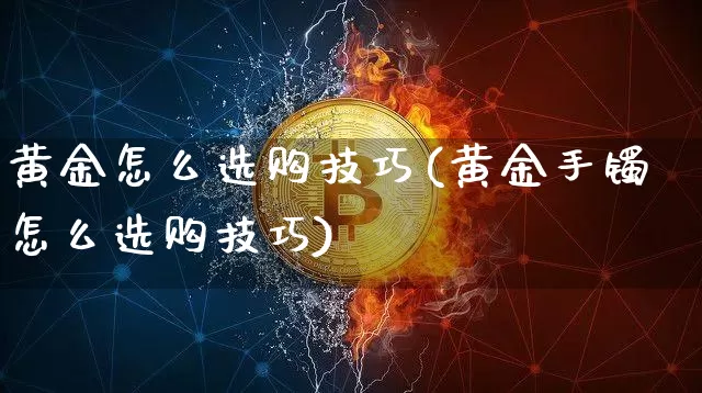 黄金怎么选购技巧(黄金手镯怎么选购技巧)_https://www.czytfl.com_期货行情_第1张