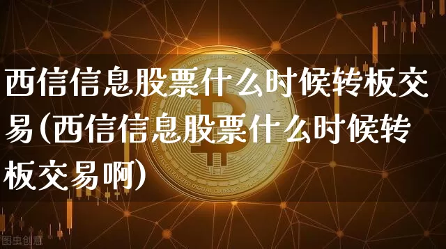 西信信息股票什么时候转板交易(西信信息股票什么时候转板交易啊)_https://www.czytfl.com_期货走势_第1张