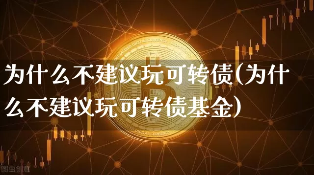 为什么不建议玩可转债(为什么不建议玩可转债基金)_https://www.czytfl.com_期货行情_第1张