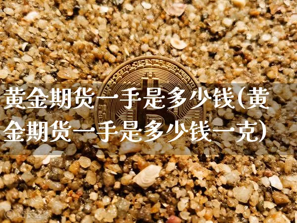 黄金期货一手是多少钱(黄金期货一手是多少钱一克)_https://www.czytfl.com_期货行情_第1张
