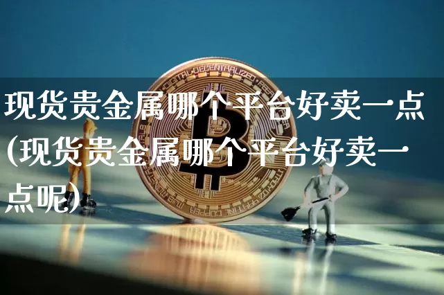 现货贵金属哪个平台好卖一点(现货贵金属哪个平台好卖一点呢)_https://www.czytfl.com_期货行情_第1张