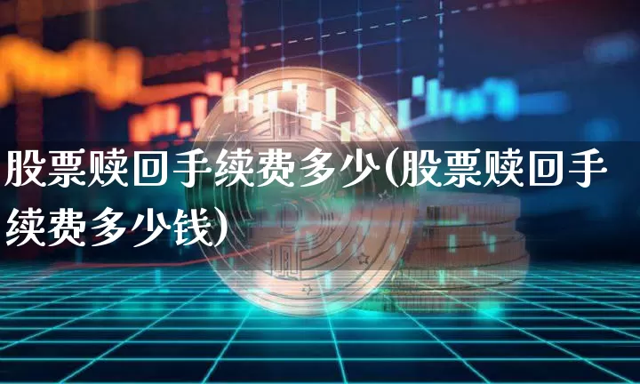 股票赎回手续费多少(股票赎回手续费多少钱)_https://www.czytfl.com_期货价格_第1张