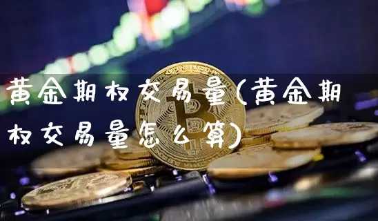 黄金期权交易量(黄金期权交易量怎么算)_https://www.czytfl.com_期货行情_第1张