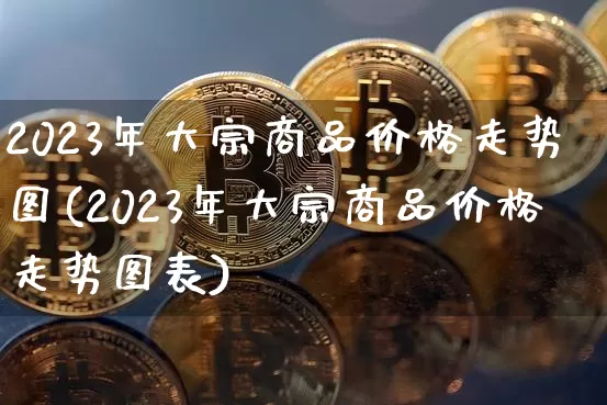 2023年大宗商品价格走势图(2023年大宗商品价格走势图表)_https://www.czytfl.com_期货行情_第1张