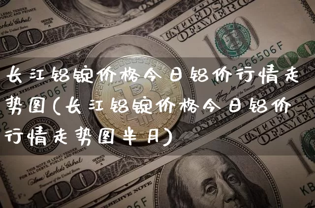 长江铝锭价格今日铝价行情走势图(长江铝锭价格今日铝价行情走势图半月)_https://www.czytfl.com_期货行情_第1张