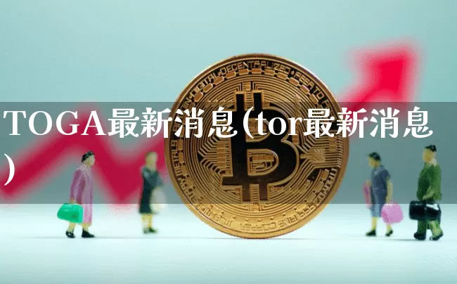 TOGA最新消息(tor最新消息)_https://www.czytfl.com_期货_第1张