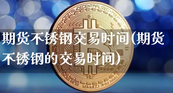 期货不锈钢交易时间(期货不锈钢的交易时间)_https://www.czytfl.com_期货行情_第1张