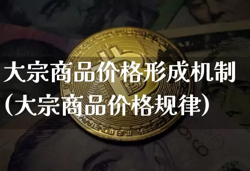 大宗商品价格形成机制(大宗商品价格规律)_https://www.czytfl.com_期货行情_第1张