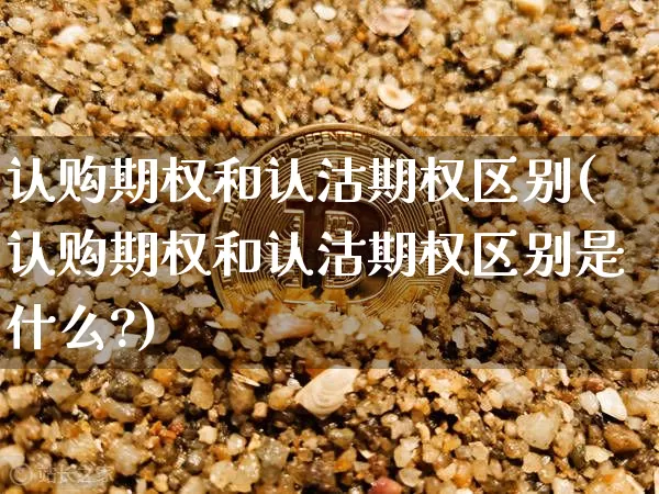 认购期权和认沽期权区别(认购期权和认沽期权区别是什么?)_https://www.czytfl.com_期货行情_第1张